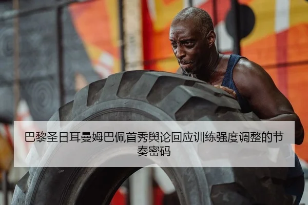 巴黎圣日耳曼姆巴佩首秀舆论回应训练强度调整的节奏密码